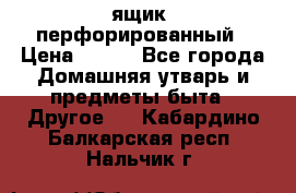 ящик  перфорированный › Цена ­ 250 - Все города Домашняя утварь и предметы быта » Другое   . Кабардино-Балкарская респ.,Нальчик г.